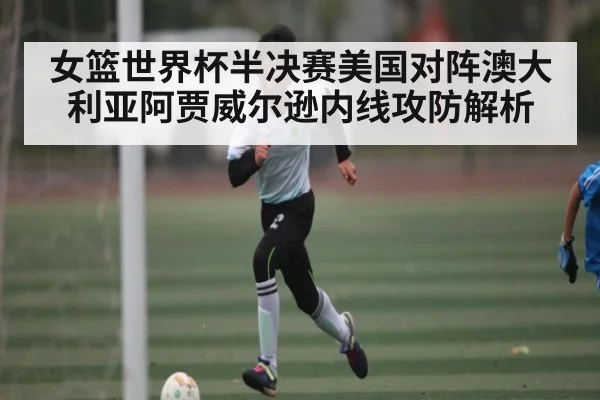 女篮世界杯半决赛美国对阵澳大利亚阿贾威尔逊内线攻防解析