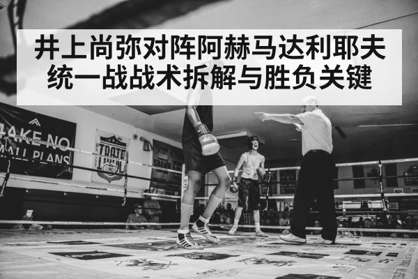 井上尚弥对阵阿赫马达利耶夫统一战战术拆解与胜负关键