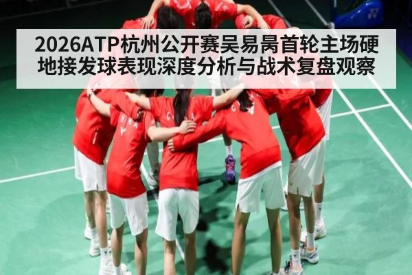 2026ATP杭州公开赛吴易昺首轮主场硬地接发球表现深度分析与战术复盘观察