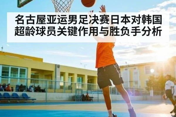 名古屋亚运男足决赛日本对韩国超龄球员关键作用与胜负手分析