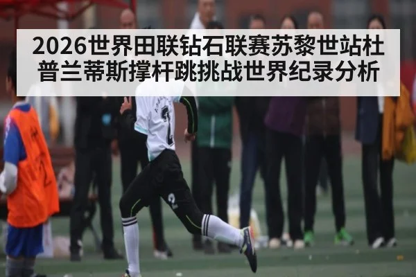 2026世界田联钻石联赛苏黎世站杜普兰蒂斯撑杆跳挑战世界纪录分析