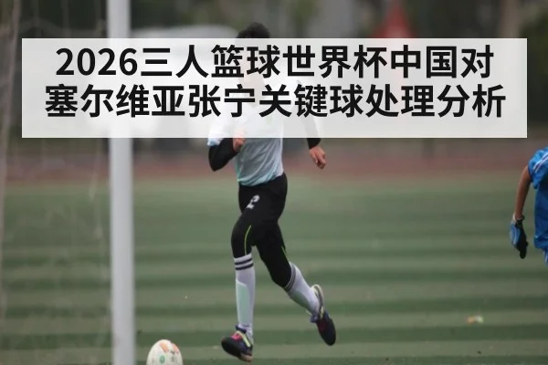 2026三人篮球世界杯中国对塞尔维亚张宁关键球处理分析