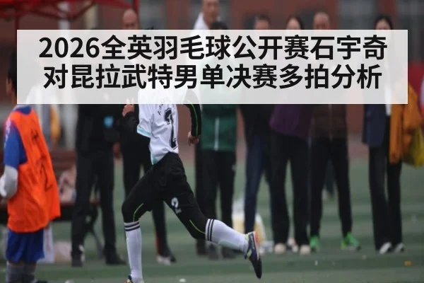 2026全英羽毛球公开赛石宇奇对昆拉武特男单决赛多拍分析