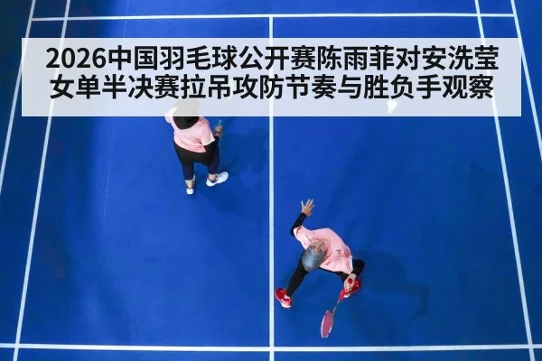 2026中国羽毛球公开赛陈雨菲对安洗莹女单半决赛拉吊攻防节奏与胜负手观察