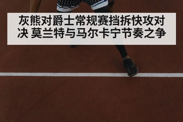 灰熊对爵士常规赛挡拆快攻对决 莫兰特与马尔卡宁节奏之争